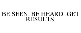 BE SEEN. BE HEARD. GET RESULTS. trademark