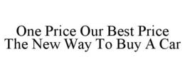 ONE PRICE OUR BEST PRICE THE NEW WAY TO BUY A CAR trademark