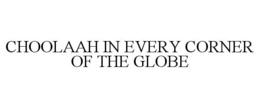 CHOOLAAH IN EVERY CORNER OF THE GLOBE trademark