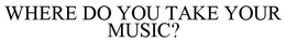WHERE DO YOU TAKE YOUR MUSIC? trademark