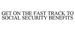 GET ON THE FAST TRACK TO SOCIAL SECURITY BENEFITS trademark