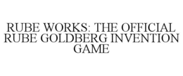 RUBE WORKS: THE OFFICIAL RUBE GOLDBERG INVENTION GAME trademark