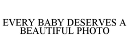 EVERY BABY DESERVES A BEAUTIFUL PHOTO trademark