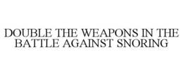 DOUBLE THE WEAPONS IN THE BATTLE AGAINST SNORING trademark