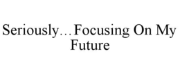 SERIOUSLY...FOCUSING ON MY FUTURE trademark