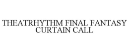 THEATRHYTHM FINAL FANTASY CURTAIN CALL trademark