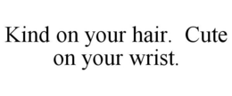 KIND ON YOUR HAIR. CUTE ON YOUR WRIST. trademark