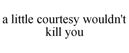 A LITTLE COURTESY WOULDN'T KILL YOU trademark