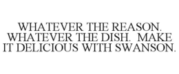 WHATEVER THE REASON. WHATEVER THE DISH. MAKE IT DELICIOUS WITH SWANSON. trademark