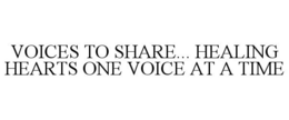 VOICES TO SHARE... HEALING HEARTS ONE VOICE AT A TIME trademark