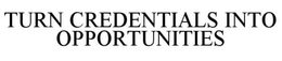 TURN CREDENTIALS INTO OPPORTUNITIES trademark