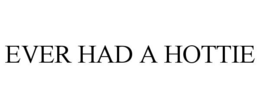 EVER HAD A HOTTIE trademark