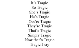 IT'S TRAGIC SO TRAGIC SHE'S TRAGIC HE'S TRAGIC YOU'RE TRAGIC THEY'RE TRAGIC THAT'S TRAGIC SIMPLY TRAGIC NOW THAT'S TRAGIC TRAGIC I SAY trademark