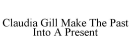CLAUDIA GILL MAKE THE PAST INTO A PRESENT trademark