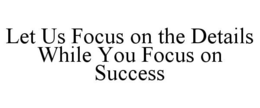 LET US FOCUS ON THE DETAILS WHILE YOU FOCUS ON SUCCESS trademark