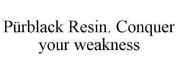 PÜRBLACK RESIN. CONQUER YOUR WEAKNESS trademark