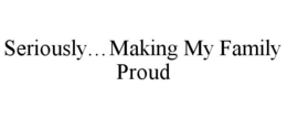 SERIOUSLY...MAKING MY FAMILY PROUD trademark