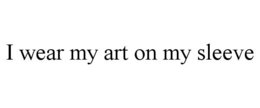 I WEAR MY ART ON MY SLEEVE trademark