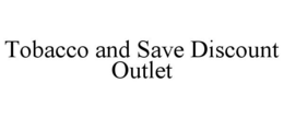 TOBACCO AND SAVE DISCOUNT OUTLET trademark