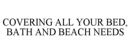 COVERING ALL YOUR BED, BATH AND BEACH NEEDS trademark