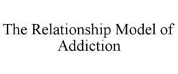 THE RELATIONSHIP MODEL OF ADDICTION trademark