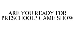 ARE YOU READY FOR PRESCHOOL? GAME SHOW trademark