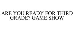 ARE YOU READY FOR THIRD GRADE? GAME SHOW trademark