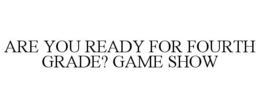 ARE YOU READY FOR FOURTH GRADE? GAME SHOW trademark