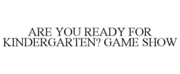 ARE YOU READY FOR KINDERGARTEN? GAME SHOW trademark