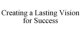 CREATING A LASTING VISION FOR SUCCESS trademark