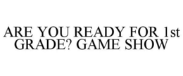 ARE YOU READY FOR 1ST GRADE? GAME SHOW trademark