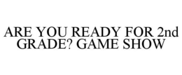 ARE YOU READY FOR 2ND GRADE? GAME SHOW trademark