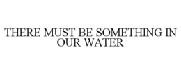 THERE MUST BE SOMETHING IN OUR WATER trademark