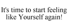IT'S TIME TO START FEELING LIKE YOURSELF AGAIN! trademark