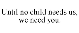 UNTIL NO CHILD NEEDS US, WE NEED YOU. trademark