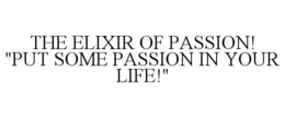 THE ELIXIR OF PASSION! "PUT SOME PASSION IN YOUR LIFE!" trademark