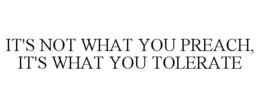 IT'S NOT WHAT YOU PREACH, IT'S WHAT YOU TOLERATE trademark
