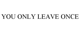 YOU ONLY LEAVE ONCE trademark