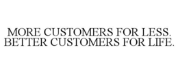 MORE CUSTOMERS FOR LESS. BETTER CUSTOMERS FOR LIFE. trademark