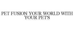 PET FUSION YOUR WORLD WITH YOUR PET'S trademark