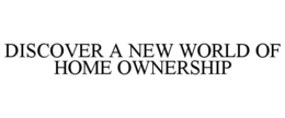 DISCOVER A NEW WORLD OF HOME OWNERSHIP trademark