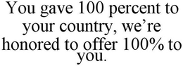 YOU GAVE 100 PERCENT TO YOUR COUNTRY,WE'RE HONORED TO OFFER 100% TO YOU. trademark