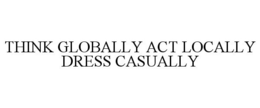THINK GLOBALLY ACT LOCALLY DRESS CASUALLY trademark