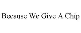 BECAUSE WE GIVE A CHIP trademark