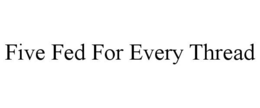 FIVE FED FOR EVERY THREAD trademark