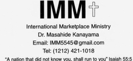 IMM INTERNATIONAL MARKETPLACE MINISTRY DR. MASAHIDE KANAYAMA EMAIL: 1MM5545GMAIL.COM TEL: (1212) 421-1018 "A NATION THAT DID NOT KNOW YOU. SHALL RUN TO YOU" ISAIAH 55:5 trademark