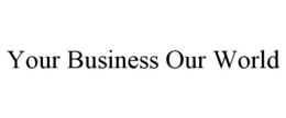 YOUR BUSINESS OUR WORLD trademark