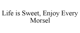 LIFE IS SWEET, ENJOY EVERY MORSEL trademark
