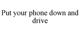 PUT YOUR PHONE DOWN AND DRIVE trademark