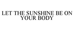LET THE SUNSHINE BE ON YOUR BODY trademark